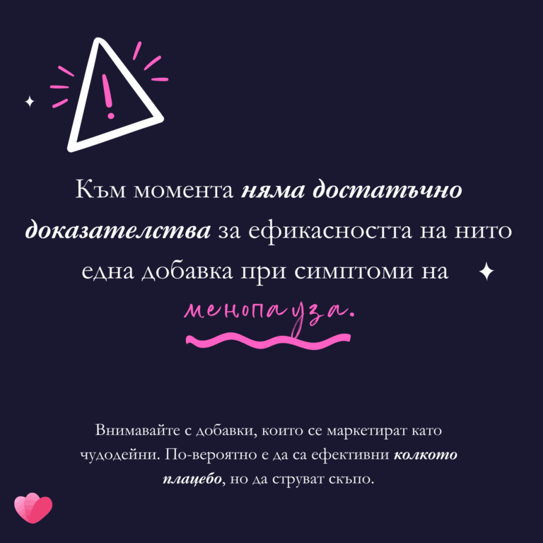 Към момента няма достатъчно доказателства за ефикасността на нито една добавка при симптоми на менопауза. Внимавайте с добавки, които се маркетират като чудодейни. По-вероятно е да са ефективни колкото плацебо, но да струват скъпо